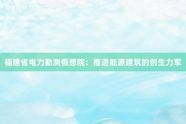 福建省电力勘测假想院：推进能源建筑的创生力军