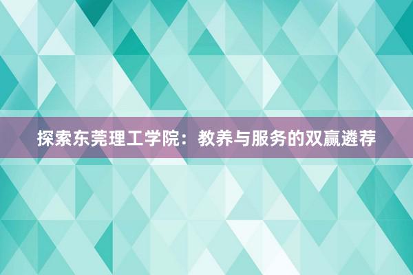 探索东莞理工学院：教养与服务的双赢遴荐